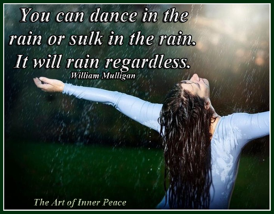 You can dance in the rain or sulk in the rain. It will rain regardless.